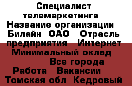 Специалист телемаркетинга › Название организации ­ Билайн, ОАО › Отрасль предприятия ­ Интернет › Минимальный оклад ­ 33 000 - Все города Работа » Вакансии   . Томская обл.,Кедровый г.